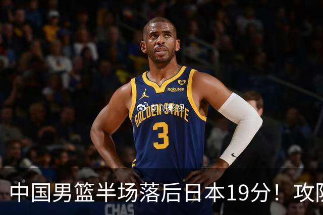 中国男篮半场落后日本19分！攻防两端被爆，郭士强毫无办法，真危险了