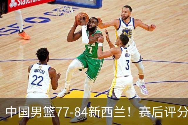 中国男篮77-84新西兰！赛后评分：4人满分 3人优秀 1人7中0严重拉胯