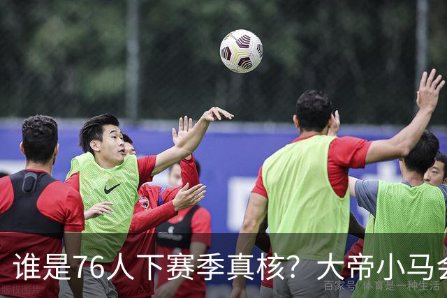 谁是76人下赛季真核?大帝小马会谦让老詹吗?